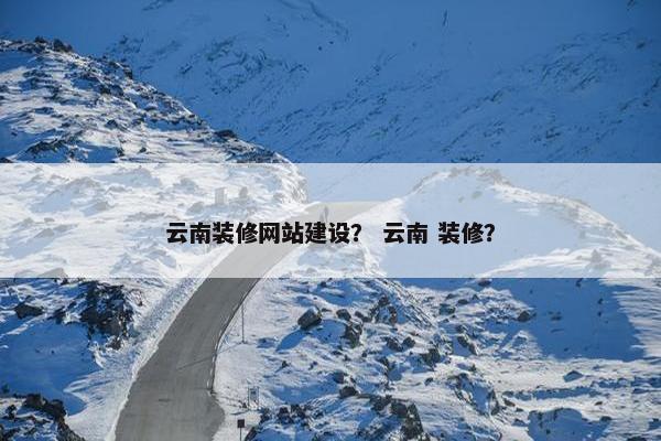 云南装修网站建设？ 云南 装修？