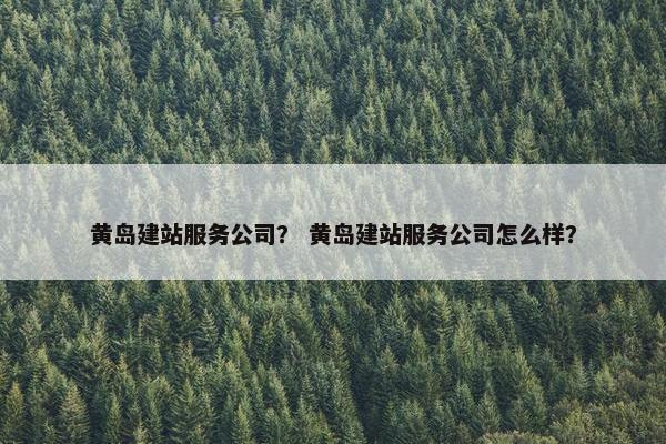 黄岛建站服务公司？ 黄岛建站服务公司怎么样？