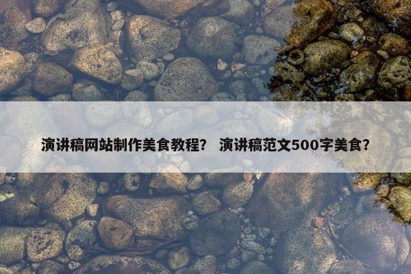 演讲稿网站制作美食教程？ 演讲稿范文500字美食？