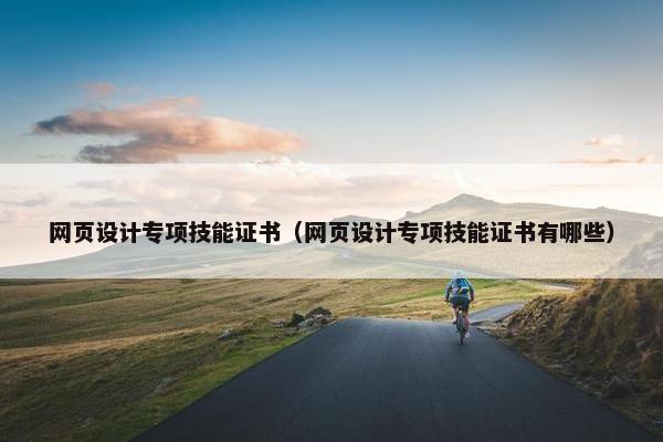 网页设计专项技能证书（网页设计专项技能证书有哪些）