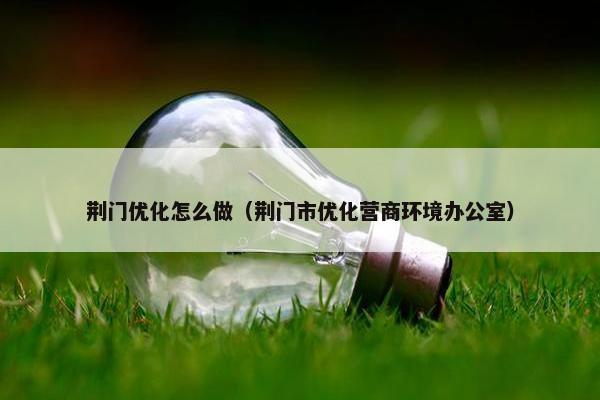荆门优化怎么做（荆门市优化营商环境办公室）