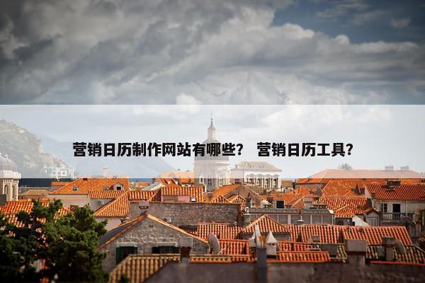 营销日历制作网站有哪些？ 营销日历工具？