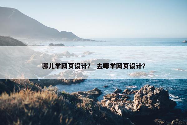 哪儿学网页设计？ 去哪学网页设计？
