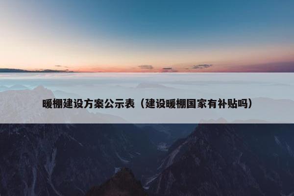 暖棚建设方案公示表（建设暖棚国家有补贴吗）