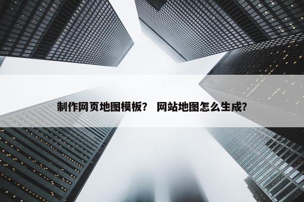 制作网页地图模板？ 网站地图怎么生成？