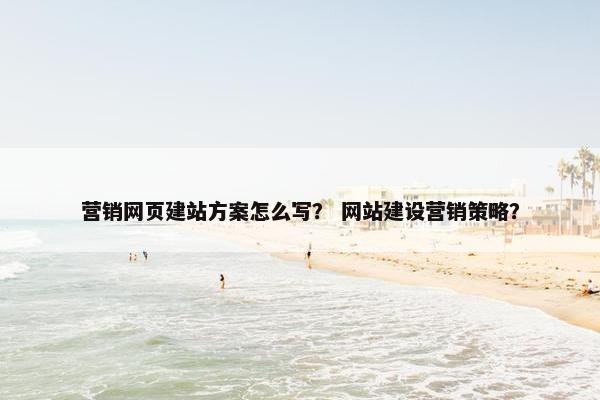 营销网页建站方案怎么写？ 网站建设营销策略？