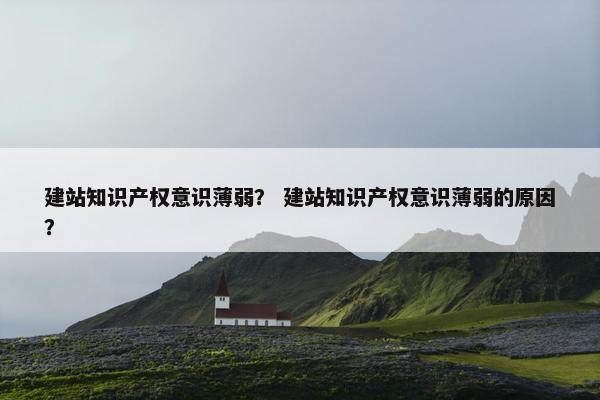 建站知识产权意识薄弱？ 建站知识产权意识薄弱的原因？