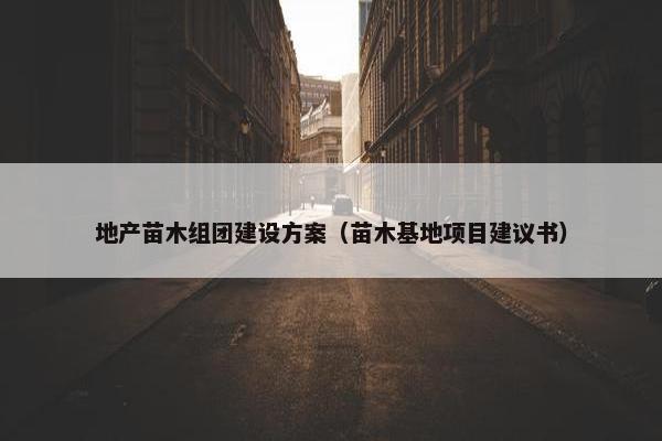 地产苗木组团建设方案（苗木基地项目建议书）