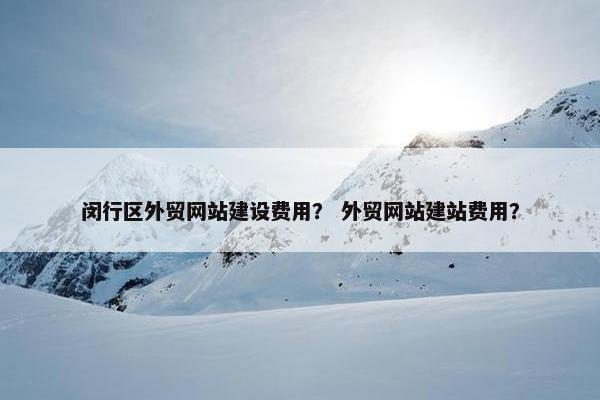 闵行区外贸网站建设费用？ 外贸网站建站费用？