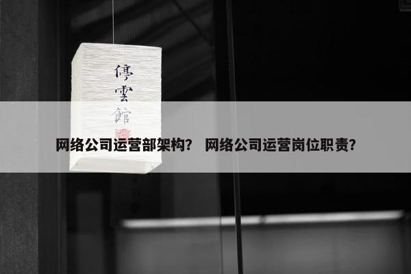 网络公司运营部架构？ 网络公司运营岗位职责？