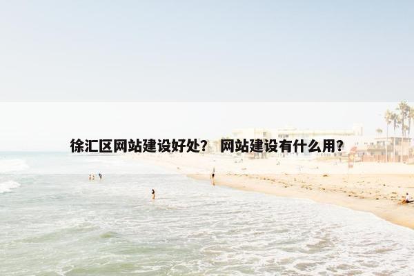 徐汇区网站建设好处？ 网站建设有什么用？