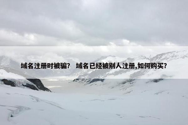 域名注册时被骗？ 域名已经被别人注册,如何购买？