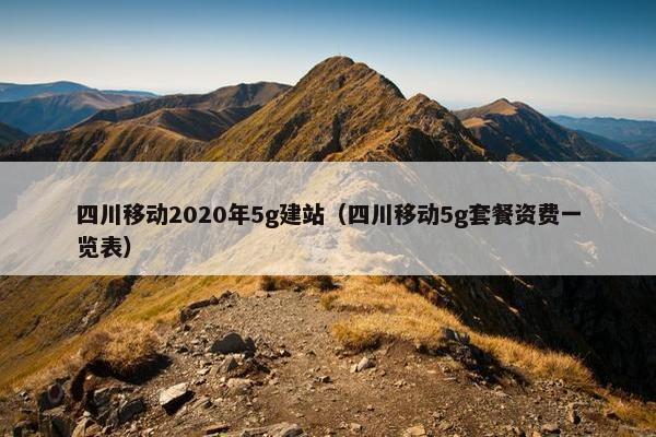 四川移动2020年5g建站（四川移动5g套餐资费一览表）