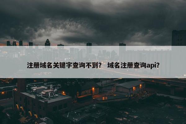 注册域名关键字查询不到？ 域名注册查询api？