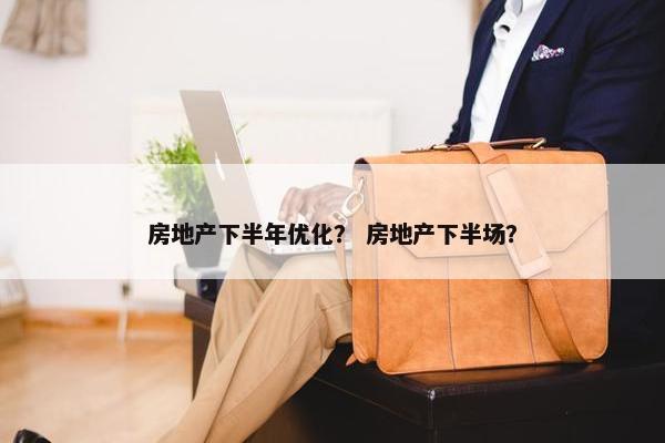 房地产下半年优化？ 房地产下半场？