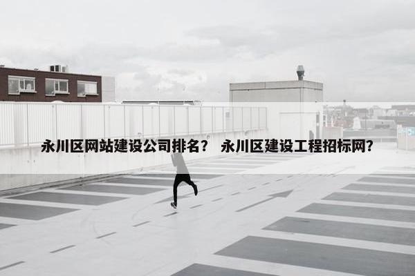 永川区网站建设公司排名？ 永川区建设工程招标网？