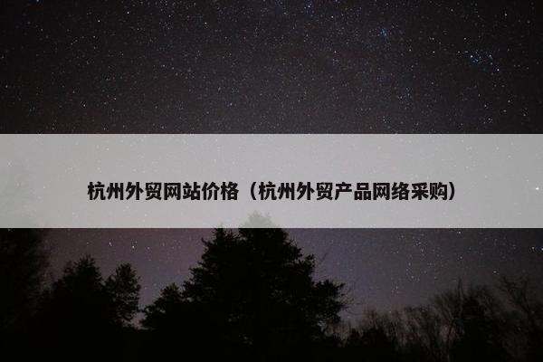 杭州外贸网站价格（杭州外贸产品网络采购）