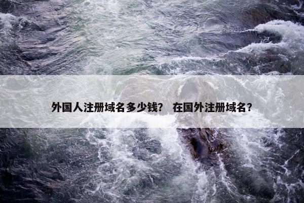 外国人注册域名多少钱？ 在国外注册域名？