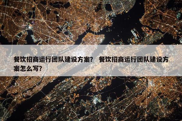 餐饮招商运行团队建设方案？ 餐饮招商运行团队建设方案怎么写？
