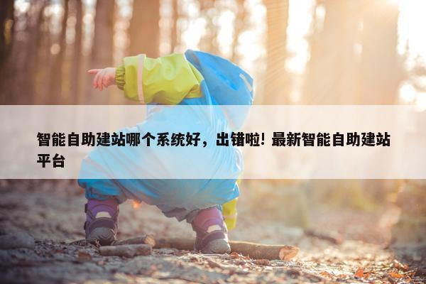 智能自助建站哪个系统好，出错啦! 最新智能自助建站平台