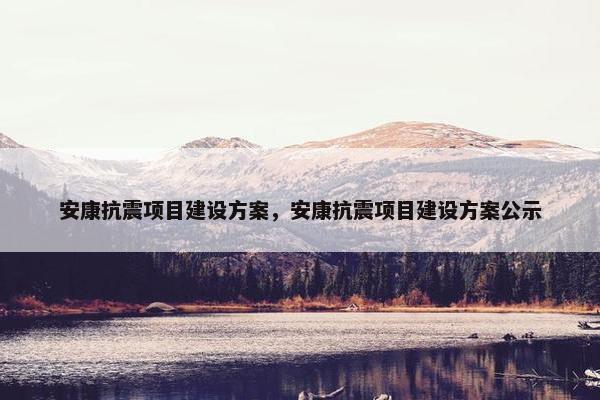 安康抗震项目建设方案，安康抗震项目建设方案公示