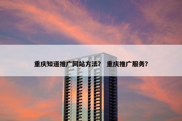重庆知道推广网站方法？ 重庆推广服务？