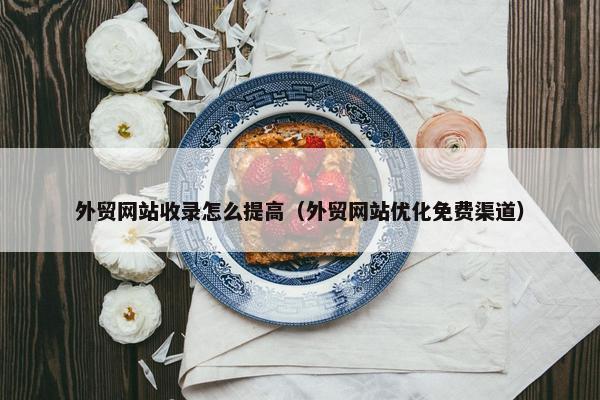 外贸网站收录怎么提高（外贸网站优化免费渠道）