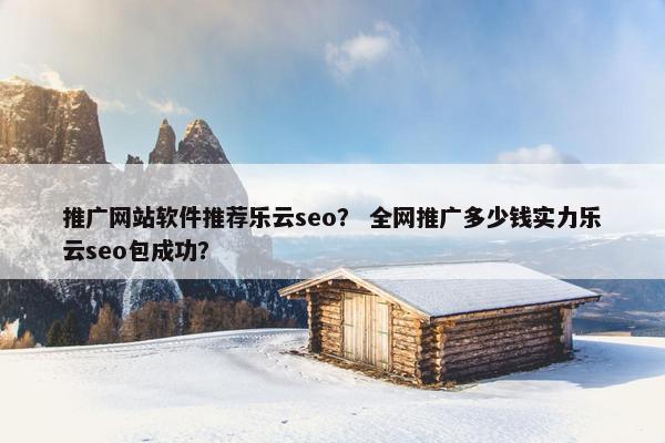 推广网站软件推荐乐云seo？ 全网推广多少钱实力乐云seo包成功？