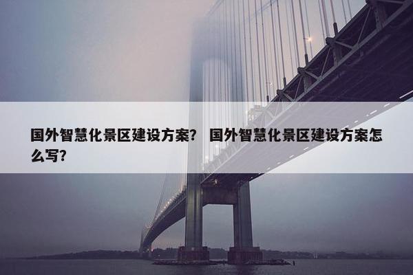 国外智慧化景区建设方案？ 国外智慧化景区建设方案怎么写？