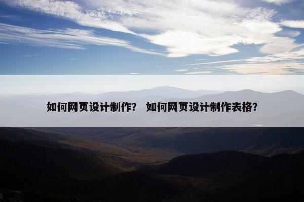如何网页设计制作？ 如何网页设计制作表格？