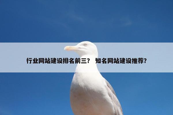 行业网站建设排名前三？ 知名网站建设推荐？