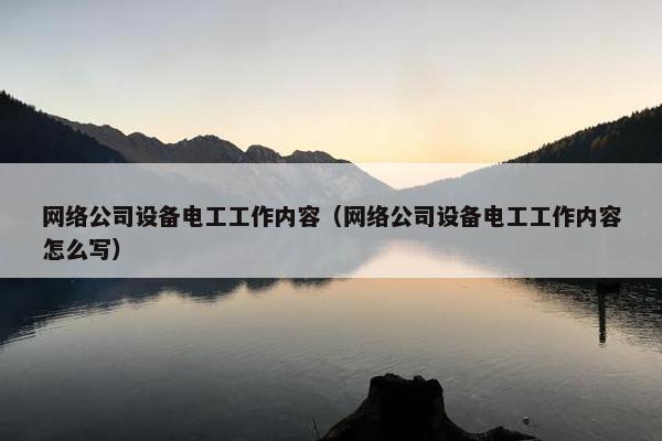 网络公司设备电工工作内容（网络公司设备电工工作内容怎么写）