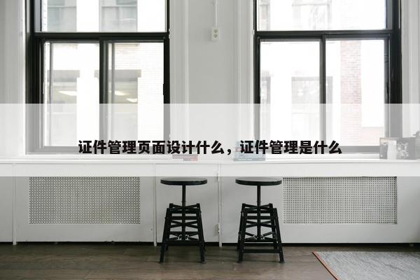 证件管理页面设计什么，证件管理是什么