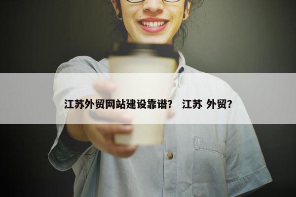 江苏外贸网站建设靠谱？ 江苏 外贸？