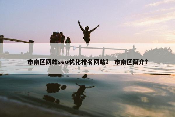 市南区网站seo优化排名网站？ 市南区简介？