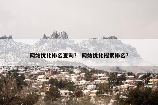 网站优化排名查询？ 网站优化搜索排名？