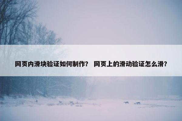 网页内滑块验证如何制作？ 网页上的滑动验证怎么滑？
