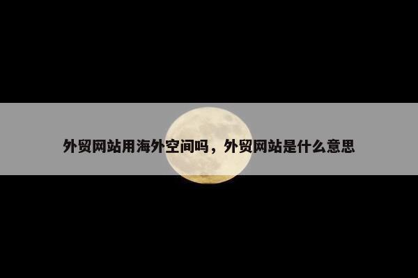 外贸网站用海外空间吗，外贸网站是什么意思
