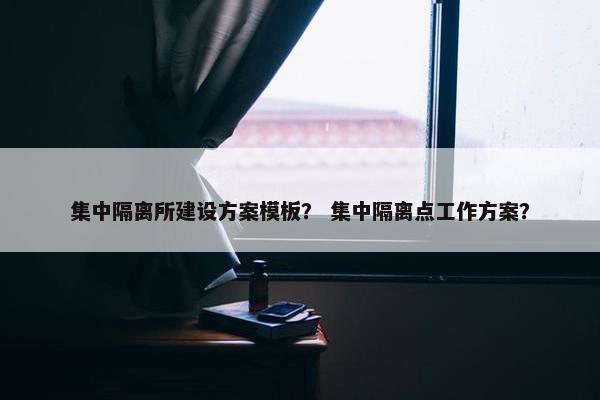 集中隔离所建设方案模板？ 集中隔离点工作方案？
