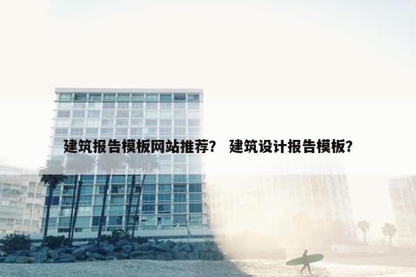 建筑报告模板网站推荐？ 建筑设计报告模板？