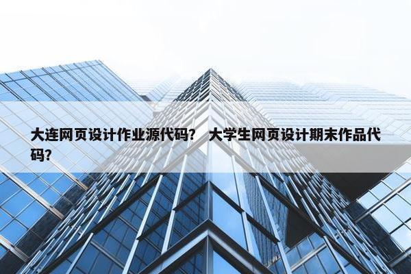 大连网页设计作业源代码？ 大学生网页设计期末作品代码？