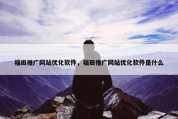 福田推广网站优化软件，福田推广网站优化软件是什么