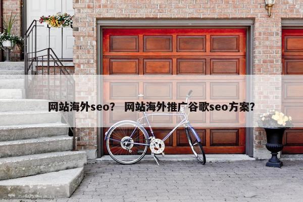网站海外seo？ 网站海外推广谷歌seo方案？