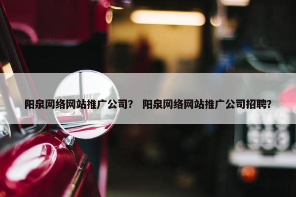 阳泉网络网站推广公司？ 阳泉网络网站推广公司招聘？