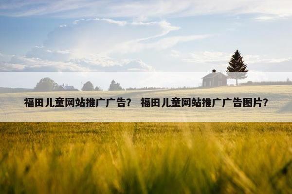 福田儿童网站推广广告？ 福田儿童网站推广广告图片？