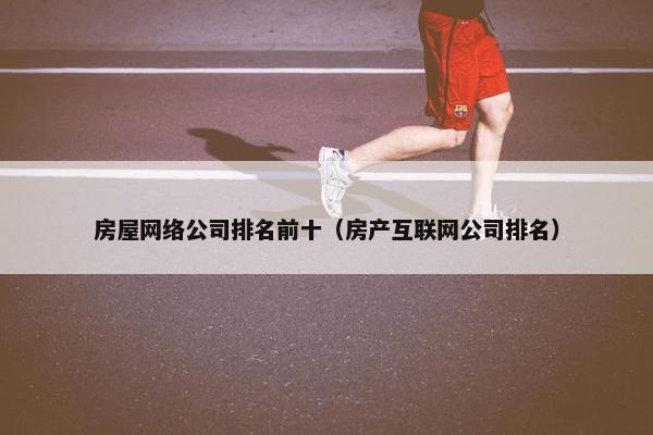 房屋网络公司排名前十（房产互联网公司排名）