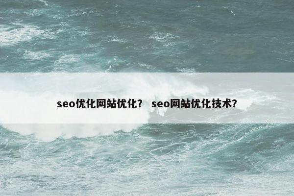 seo优化网站优化？ seo网站优化技术？