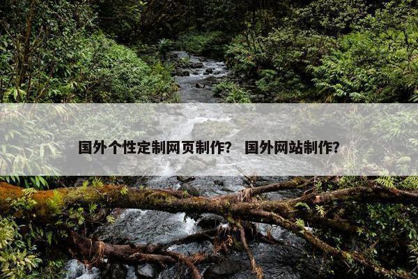 国外个性定制网页制作？ 国外网站制作？