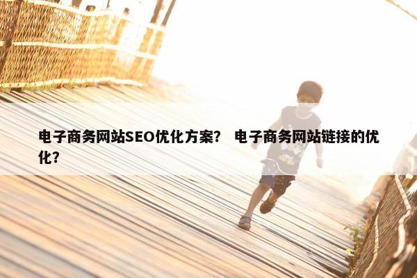 电子商务网站SEO优化方案？ 电子商务网站链接的优化？