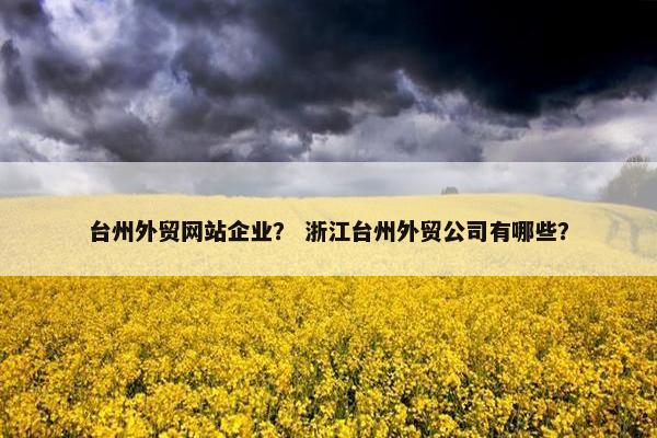 台州外贸网站企业？ 浙江台州外贸公司有哪些？